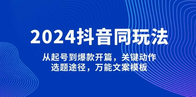 2024抖音同玩法，从起号到爆款开篇，关键动作，选题途径，万能文案模板-跃知万川