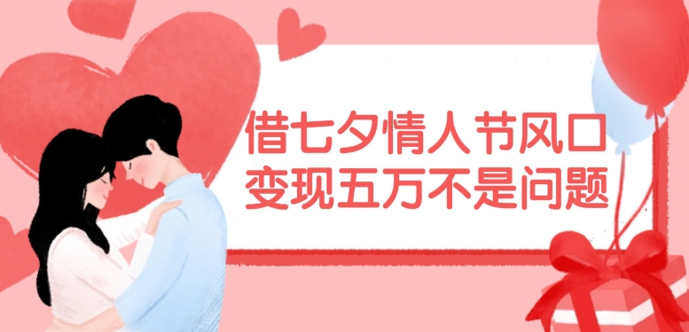 借七夕情人节风口，现在需求量爆棚，变现五万不是问题【揭秘】-跃知万川