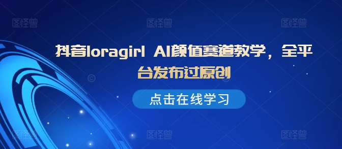 抖音loragirl AI颜值赛道教学，全平台发布过原创-跃知万川