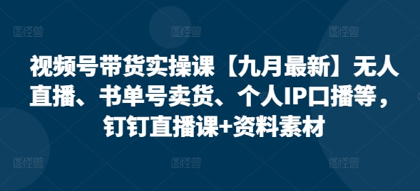 视频号带货实操课【九月最新】无人直播、书单号卖货、个人IP口播等，钉钉直播课+资料素材-跃知万川