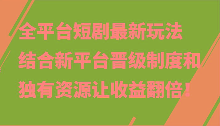 全平台短剧最新玩法，结合新平台晋级制度和独有资源让收益翻倍！-跃知万川
