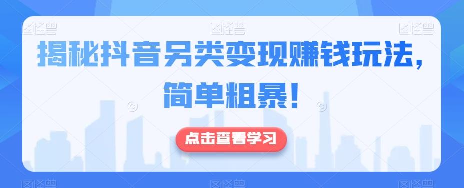 揭秘抖音另类变现赚钱玩法，简单粗暴！-跃知万川
