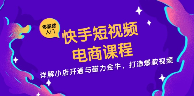 快手短视频电商课程，详解小店开通与磁力金牛，打造爆款视频-跃知万川