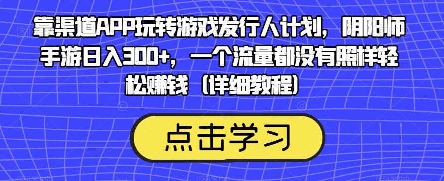 靠渠道APP玩转游戏发行人计划，阴阳师手游日入300+，一个流量都没有照样轻松赚钱（详细教程）-跃知万川