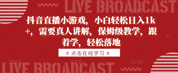 抖音直播小游戏，小白轻松日入1k+，需要真人讲解，保姆级教学，跟着学，轻松落地【揭秘】-跃知万川