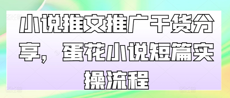 小说推文推广干货分享，蛋花小说短篇实操流程-跃知万川