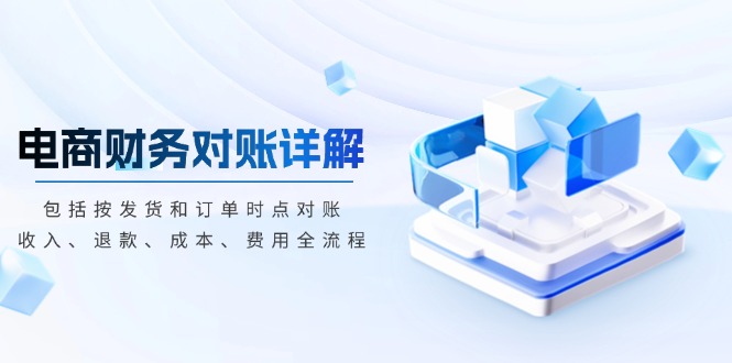 电商财务对账详解，包括按发货和订单时点对账，收入、退款、成本、费用-跃知万川
