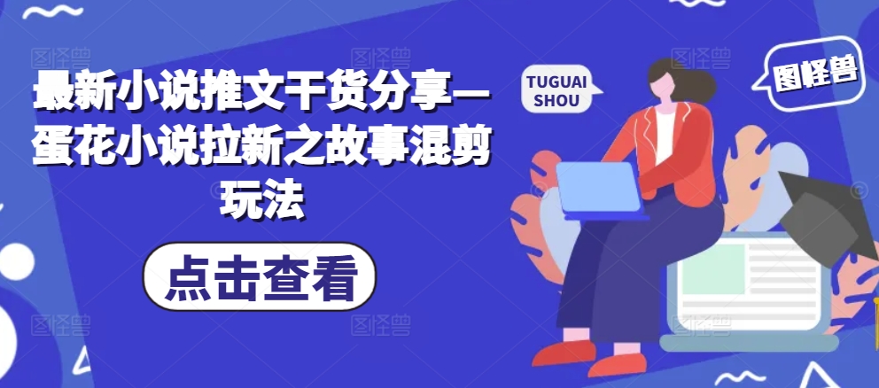 最新小说推文干货分享—蛋花小说拉新之故事混剪玩法-跃知万川