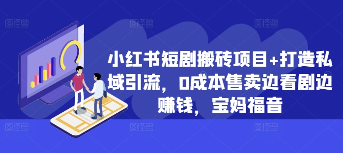小红书短剧搬砖项目+打造私域引流，0成本售卖边看剧边赚钱，宝妈福音【揭秘】-跃知万川