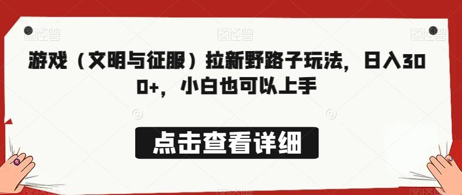 游戏（文明与征服）拉新野路子玩法，日入300+，小白也可以上手-跃知万川