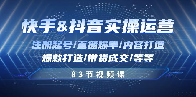快手与抖音实操运营：注册起号/直播爆单/内容打造/爆款打造/带货成交/83节-跃知万川