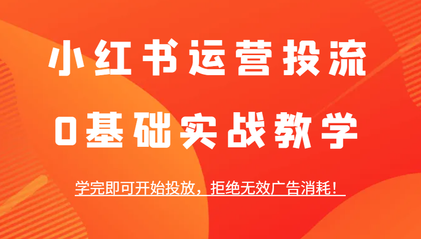 小红书运营投流，0基础实战教学，学完即可开始投放，拒绝无效广告消耗！-跃知万川