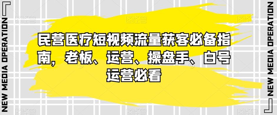 民营医疗短视频流量获客必备指南，老板、运营、操盘手、白号运营必看-跃知万川