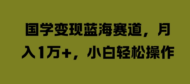国学变现蓝海赛道，月入1W+，小白轻松操作【揭秘】-跃知万川