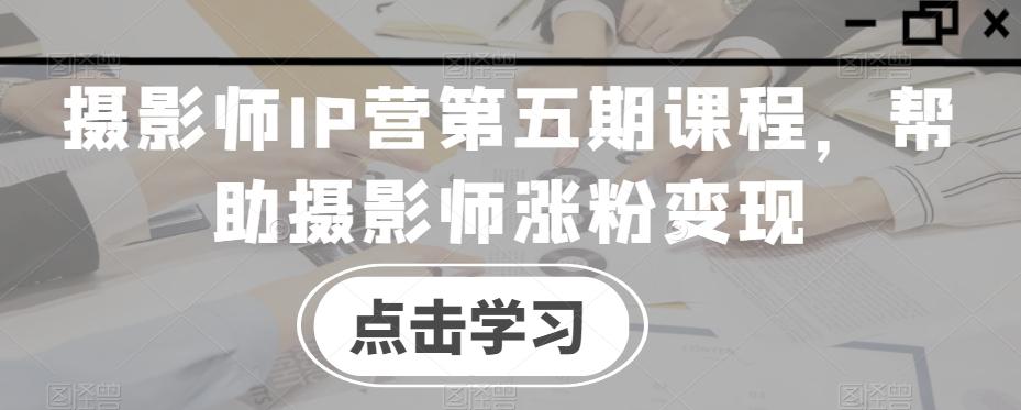 摄影师IP营第五期课程，帮助摄影师涨粉变现-跃知万川