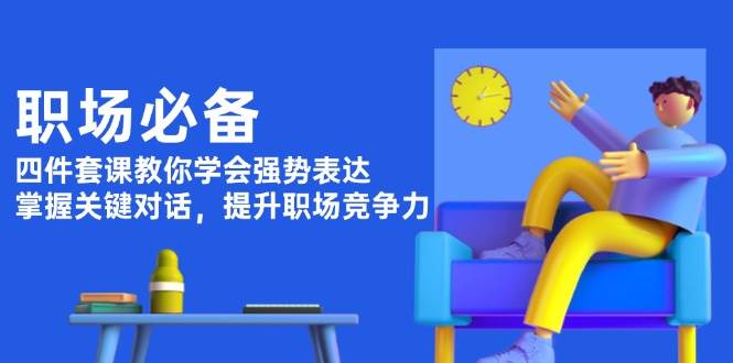 职场必备，四件套课教你学会强势表达，掌握关键对话，提升职场竞争力-跃知万川