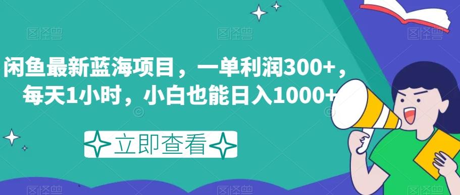 闲鱼最新蓝海项目，一单利润300+，每天1小时，小白也能日入1000+【揭秘】-跃知万川