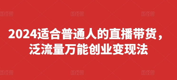 2024适合普通人的直播带货，泛流量万能创业变现法，上手快、落地快、起号快、变现快(更新8月)-跃知万川
