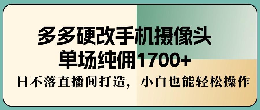 多多硬改手机摄像头，单场纯佣1700+，日不落直播间打造，小白也能轻松操作-跃知万川