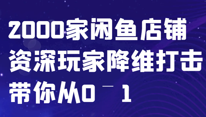 闲鱼已经饱和？纯扯淡！2000家闲鱼店铺资深玩家降维打击带你从0–1-跃知万川