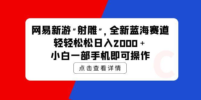 (9936期)网易新游 射雕 全新蓝海赛道，轻松日入2000＋小白一部手机即可操作-跃知万川