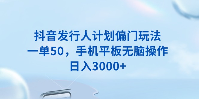 抖音发行人计划偏门玩法，一单50，手机平板无脑操作，日入3000+-跃知万川