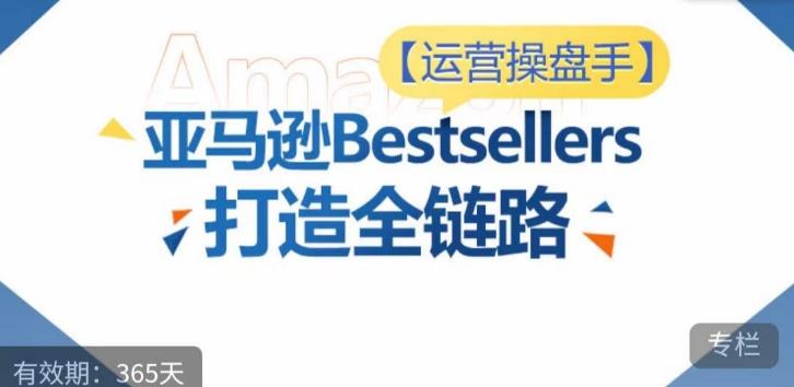 运营操盘手！亚马逊Bestsellers打造全链路，选品、Listing、广告投放全链路进阶优化-跃知万川