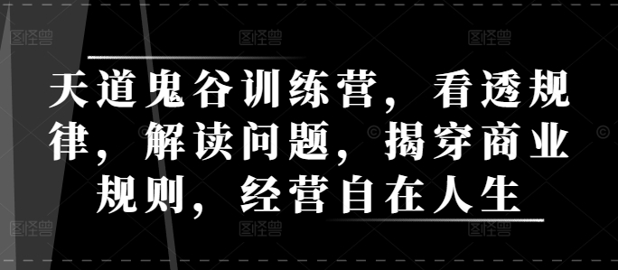天道鬼谷训练营，看透规律，解读问题，揭穿商业规则，经营自在人生-跃知万川