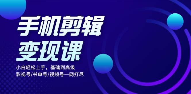 手机剪辑变现课：小白轻松上手，基础到高级 影视号/书单号/视频号一网打尽-跃知万川