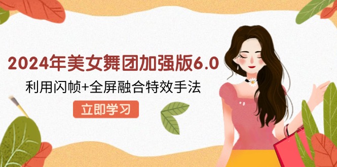 2024年美女舞团加强版6.0，利用闪帧+全屏融合特效手法，教程+素材+软件-跃知万川