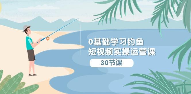 (9672期)0基础学习钓鱼短视频实操运营课：认知篇/定位篇/工具篇/内容篇/运营篇-跃知万川