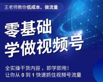 王老师教你低成本、做流量，零基础学做视频号，0-1快速抓住视频号流量-跃知万川
