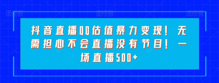 抖音直播QQ估值暴力变现！无需担心不会直播没有节目！一场直播500+！-跃知万川