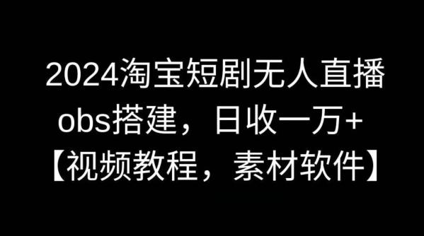 2024淘宝短剧无人直播，obs搭建，日收一万+【视频教程+素材+软件】【揭秘】-跃知万川