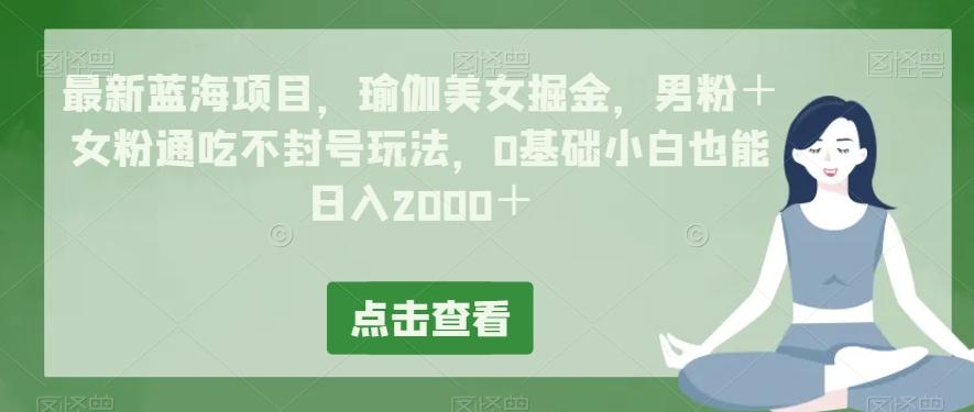 最新蓝海项目，瑜伽美女掘金，男粉＋女粉通吃不封号玩法，0基础小白也能日入2000＋-跃知万川