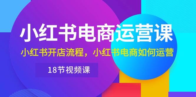 小红书·电商运营课：小红书开店流程，小红书电商如何运营(18节视频课-跃知万川