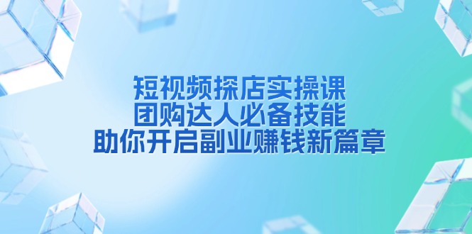 短视频探店实操课，团购达人必备技能，助你开启副业赚钱新篇章-跃知万川