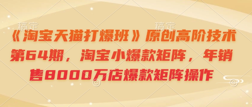 《淘宝天猫打爆班》原创高阶技术第64期，淘宝小爆款矩阵，年销售8000万店爆款矩阵操作-跃知万川