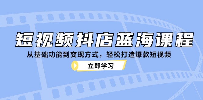 短视频抖店蓝海课程：从基础功能到变现方式，轻松打造爆款短视频-跃知万川