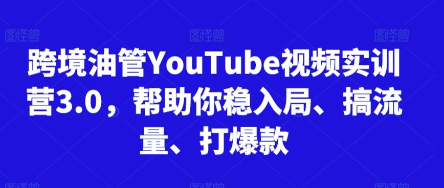跨境油管YouTube视频实训营3.0，帮助你稳入局、搞流量、打爆款-跃知万川