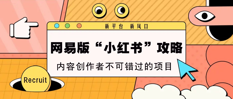 网易版“小红书”攻略，新平台 新风口，内容创作者不可错过的项目-跃知万川