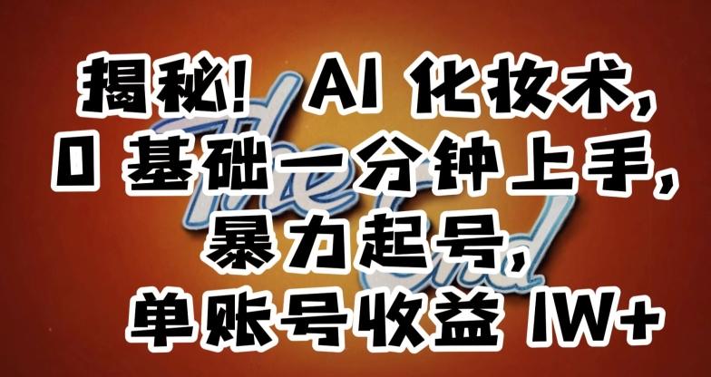 揭秘！AI化妆术，0基础一分钟上手，暴力起号，单账号收益1W+-跃知万川