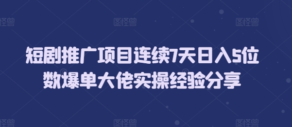 短剧推广项目连续7天日入5位数爆单大佬实操经验分享-跃知万川