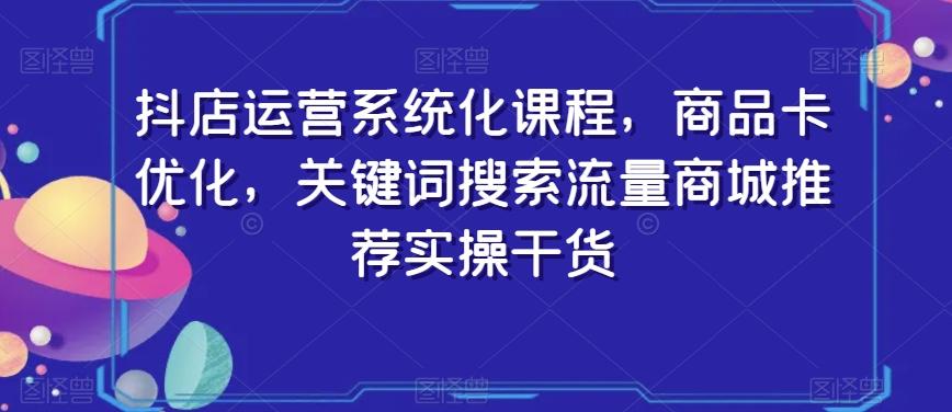 抖店运营系统化课程，商品卡优化，关键词搜索流量商城推荐实操干货-跃知万川