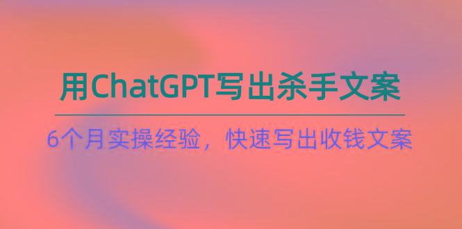 如何用ChatGPT-写出杀手文案，6个月实战经验，快速写出收钱文案(8节课-跃知万川