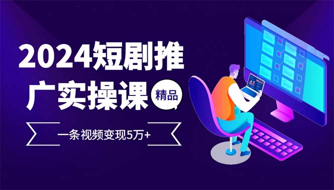 2024最火爆的项目短剧推广实操课 一条视频变现5万+-跃知万川