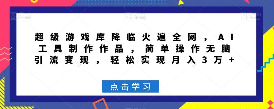 超级游戏库降临火遍全网，AI工具制作作品，简单操作无脑引流变现，轻松实现月入3万+【揭秘】-跃知万川