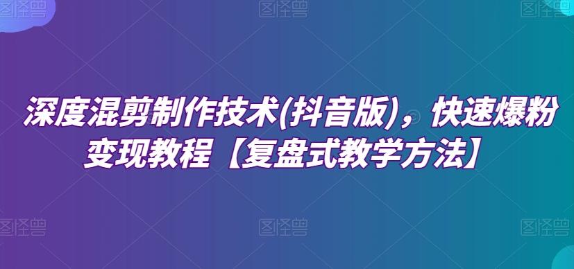 深度混剪制作技术(抖音版)，快速爆粉变现教程【复盘式教学方法】-跃知万川