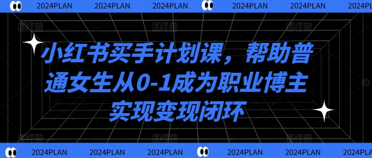 小红书买手计划课，帮助普通女生从0-1成为职业博主实现变现闭环-跃知万川