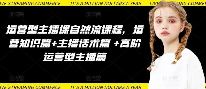 运营型主播课自然流课程，运营知识篇+主播话术篇 +高阶运营型主播篇-跃知万川